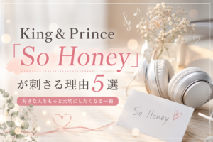 King & Prince「So Honey」が刺さる理由5選|好きな人を大切にしたくなる一曲